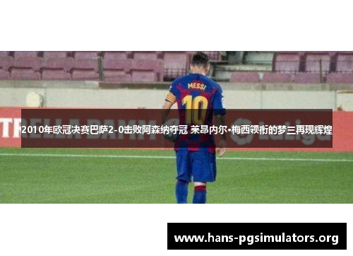 2010年欧冠决赛巴萨2-0击败阿森纳夺冠 莱昂内尔·梅西领衔的梦三再现辉煌