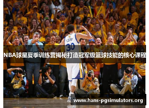 NBA球星夏季训练营揭秘打造冠军级篮球技能的核心课程