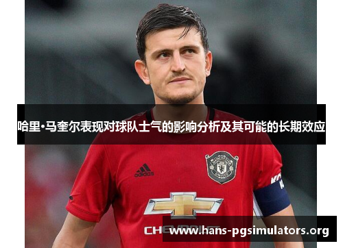 哈里·马奎尔表现对球队士气的影响分析及其可能的长期效应