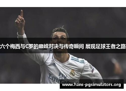 六个梅西与C罗的巅峰对决与传奇瞬间 展现足球王者之路