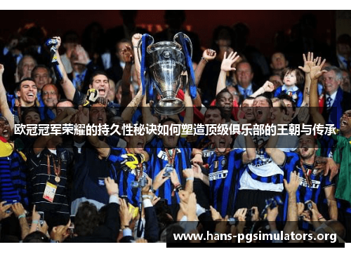 欧冠冠军荣耀的持久性秘诀如何塑造顶级俱乐部的王朝与传承