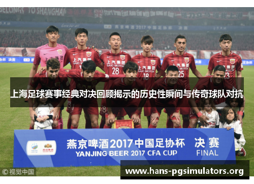 上海足球赛事经典对决回顾揭示的历史性瞬间与传奇球队对抗