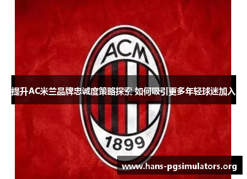 提升AC米兰品牌忠诚度策略探索 如何吸引更多年轻球迷加入 提升AC米兰品牌忠诚度策略探索 如何吸引更多年轻球迷加入