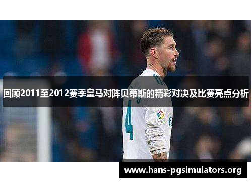 回顾2011至2012赛季皇马对阵贝蒂斯的精彩对决及比赛亮点分析 回顾2011至2012赛季皇马对阵贝蒂斯的精彩对决及比赛亮点分析