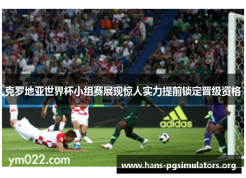 克罗地亚世界杯小组赛展现惊人实力提前锁定晋级资格 克罗地亚世界杯小组赛展现惊人实力提前锁定晋级资格