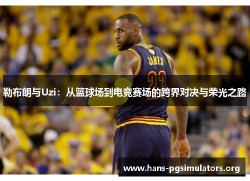 勒布朗与Uzi:从篮球场到电竞赛场的跨界对决与荣光之路 勒布朗与Uzi:从篮球场到电竞赛场的跨界对决与荣光之路