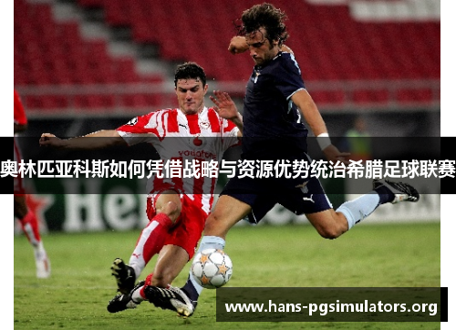 奥林匹亚科斯如何凭借战略与资源优势统治希腊足球联赛