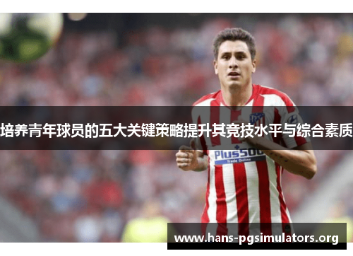 培养青年球员的五大关键策略提升其竞技水平与综合素质