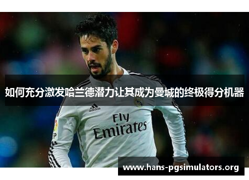 如何充分激发哈兰德潜力让其成为曼城的终极得分机器