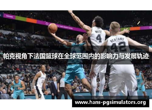 帕克视角下法国篮球在全球范围内的影响力与发展轨迹 帕克视角下法国篮球在全球范围内的影响力与发展轨迹