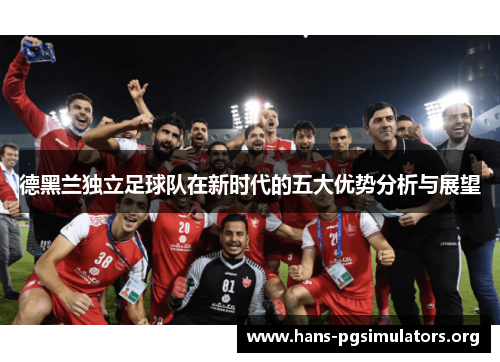德黑兰独立足球队在新时代的五大优势分析与展望