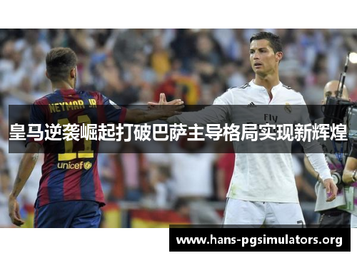 皇马逆袭崛起打破巴萨主导格局实现新辉煌