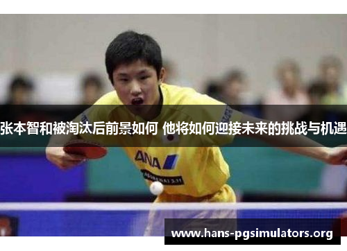 张本智和被淘汰后前景如何 他将如何迎接未来的挑战与机遇