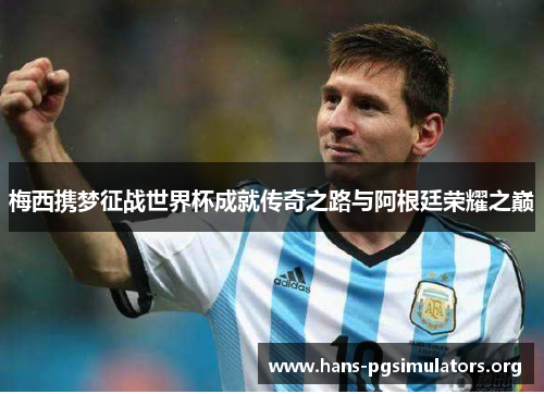 梅西携梦征战世界杯成就传奇之路与阿根廷荣耀之巅