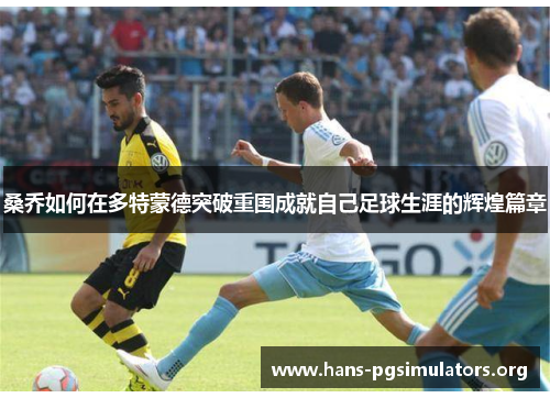 桑乔如何在多特蒙德突破重围成就自己足球生涯的辉煌篇章