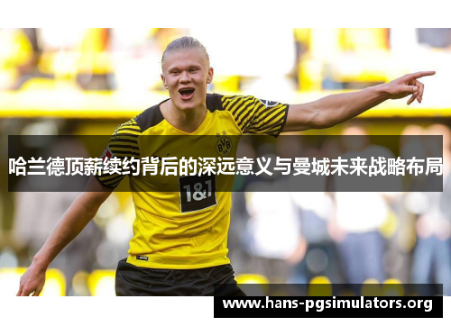 哈兰德顶薪续约背后的深远意义与曼城未来战略布局