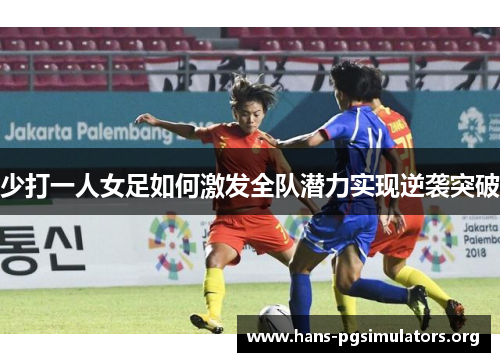 少打一人女足如何激发全队潜力实现逆袭突破 少打一人女足如何激发全队潜力实现逆袭突破