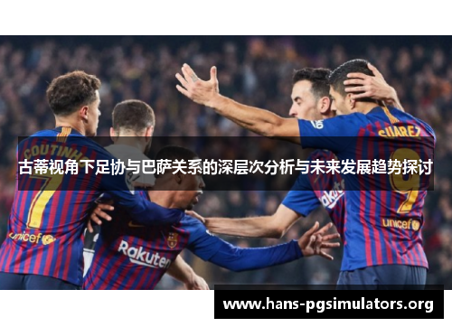 古蒂视角下足协与巴萨关系的深层次分析与未来发展趋势探讨