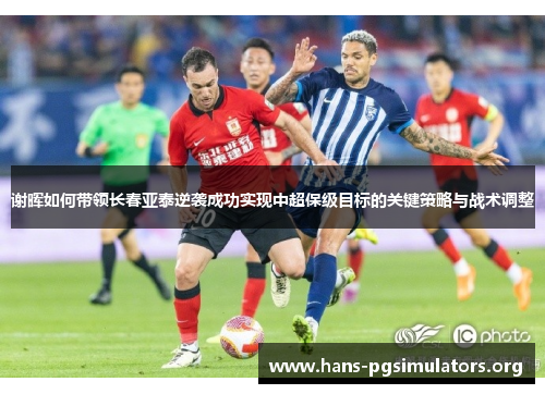 谢晖如何带领长春亚泰逆袭成功实现中超保级目标的关键策略与战术调整