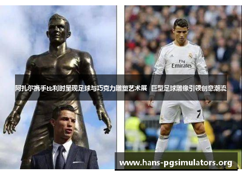 阿扎尔携手比利时呈现足球与巧克力雕塑艺术展  巨型足球雕像引领创意潮流