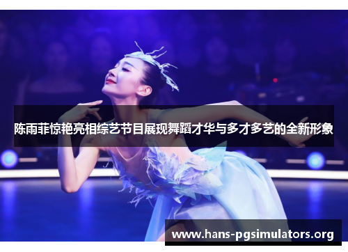 陈雨菲惊艳亮相综艺节目展现舞蹈才华与多才多艺的全新形象