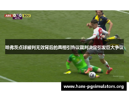 哈弗茨点球被判无效背后的真相引热议裁判决定引发巨大争议