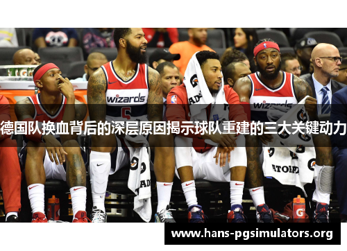 德国队换血背后的深层原因揭示球队重建的三大关键动力