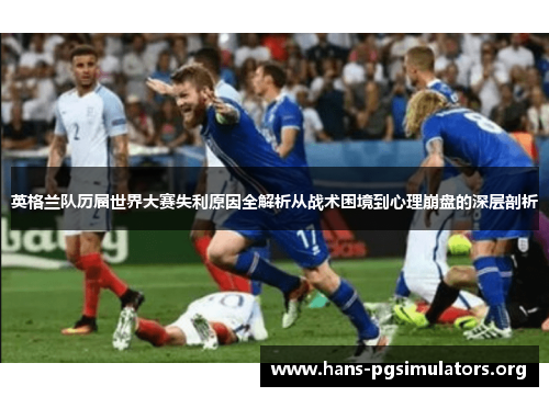 英格兰队历届世界大赛失利原因全解析从战术困境到心理崩盘的深层剖析